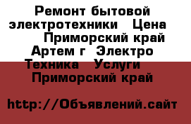 Ремонт бытовой электротехники › Цена ­ 500 - Приморский край, Артем г. Электро-Техника » Услуги   . Приморский край